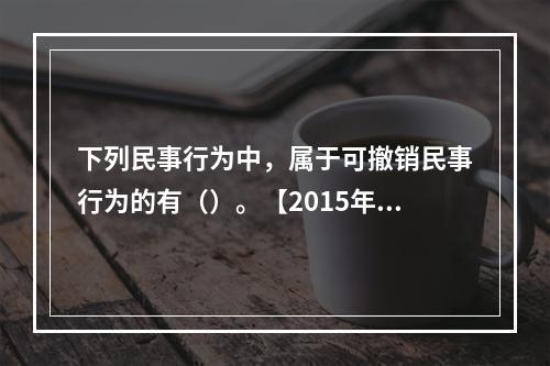 下列民事行为中，属于可撤销民事行为的有（）。【2015年真题