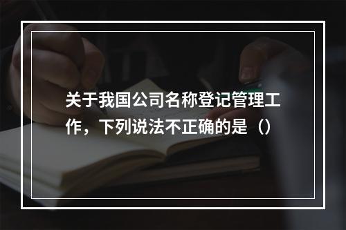 关于我国公司名称登记管理工作，下列说法不正确的是（）