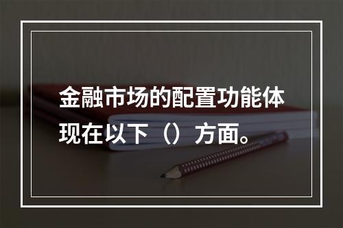 金融市场的配置功能体现在以下（）方面。