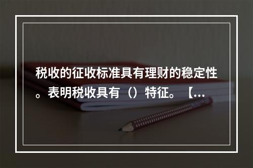 税收的征收标准具有理财的稳定性。表明税收具有（）特征。【20