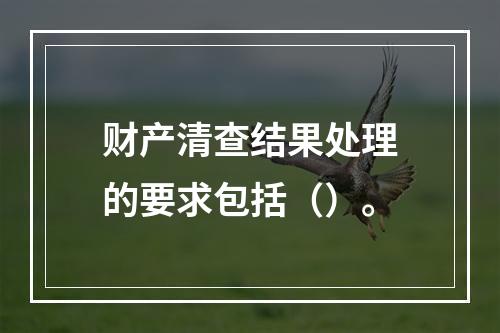 财产清查结果处理的要求包括（）。