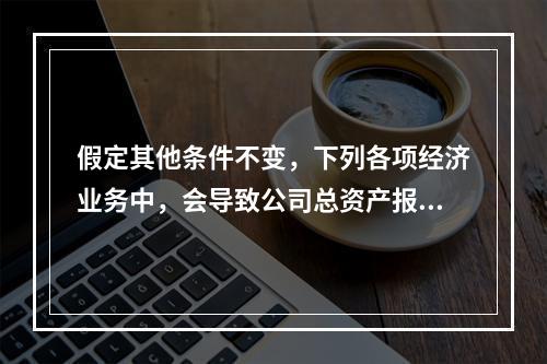 假定其他条件不变，下列各项经济业务中，会导致公司总资产报酬率