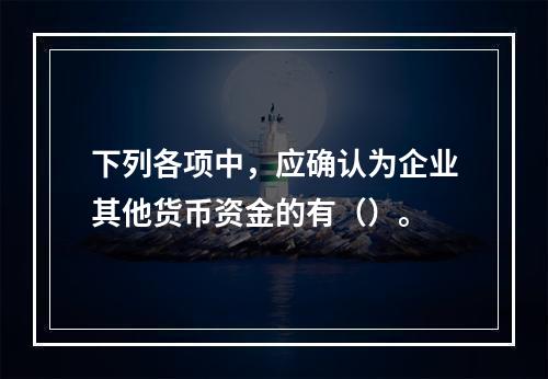 下列各项中，应确认为企业其他货币资金的有（）。