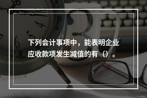 下列会计事项中，能表明企业应收款项发生减值的有（）。