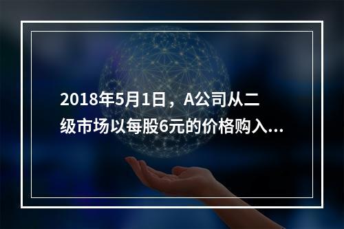 2018年5月1日，A公司从二级市场以每股6元的价格购入B公