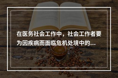 在医务社会工作中，社会工作者要为因疾病而面临危机处境中的病人