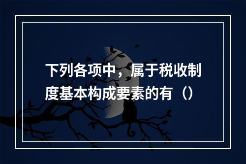 下列各项中，属于税收制度基本构成要素的有（）