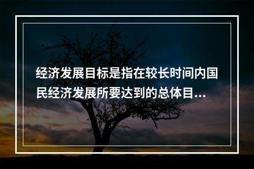 经济发展目标是指在较长时间内国民经济发展所要达到的总体目标。