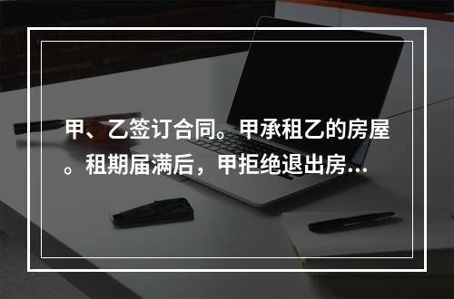 甲、乙签订合同。甲承租乙的房屋。租期届满后，甲拒绝退出房屋。