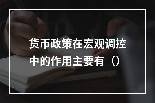 货币政策在宏观调控中的作用主要有（）