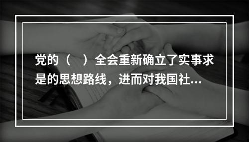 党的（　）全会重新确立了实事求是的思想路线，进而对我国社会主