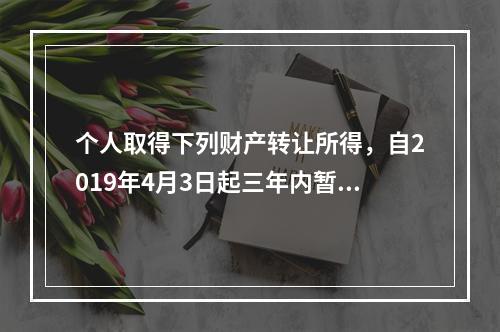 个人取得下列财产转让所得，自2019年4月3日起三年内暂免个