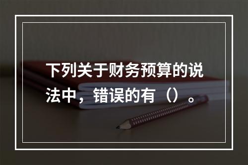 下列关于财务预算的说法中，错误的有（）。