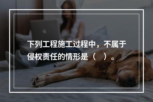 下列工程施工过程中，不属于侵权责任的情形是（　）。