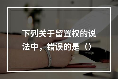 下列关于留置权的说法中，错误的是（）