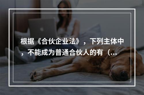 根据《合伙企业法》，下列主体中，不能成为普通合伙人的有（）【