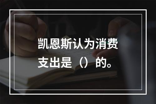 凯恩斯认为消费支出是（）的。