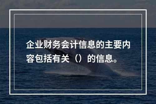 企业财务会计信息的主要内容包括有关（）的信息。