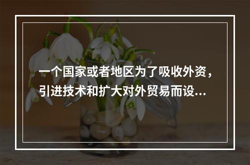 一个国家或者地区为了吸收外资，引进技术和扩大对外贸易而设置的