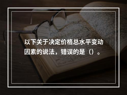 以下关于决定价格总水平变动因素的说法，错误的是（）。