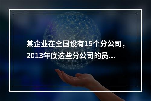 某企业在全国设有15个分公司，2013年底这些分公司的员工人