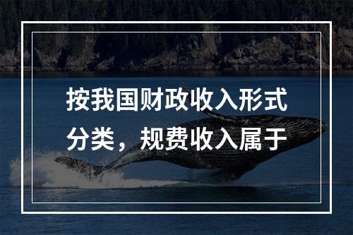 按我国财政收入形式分类，规费收入属于