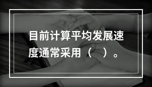 目前计算平均发展速度通常采用（　）。