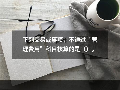 下列交易或事项，不通过“管理费用”科目核算的是（）。