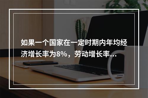 如果一个国家在一定时期内年均经济增长率为8%，劳动增长率为2