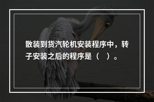 散装到货汽轮机安装程序中，转子安装之后的程序是（　）。