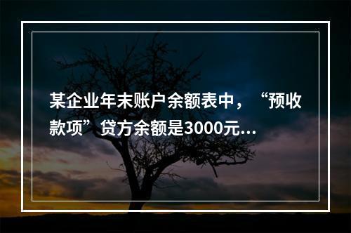 某企业年末账户余额表中，“预收款项”贷方余额是3000元，“