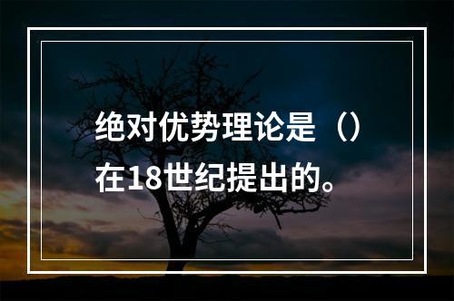 绝对优势理论是（）在18世纪提出的。