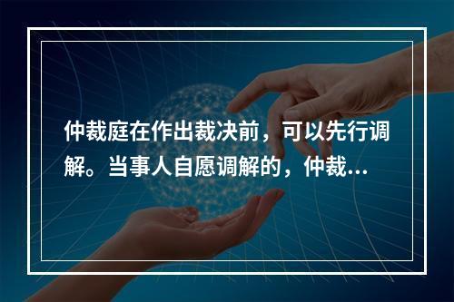 仲裁庭在作出裁决前，可以先行调解。当事人自愿调解的，仲裁庭应