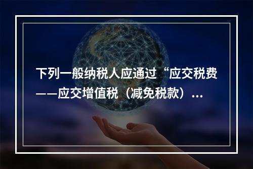 下列一般纳税人应通过“应交税费——应交增值税（减免税款）”科