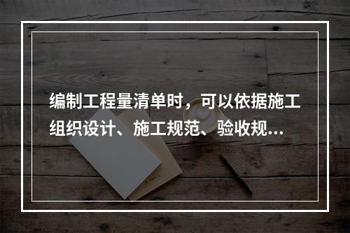 编制工程量清单时，可以依据施工组织设计、施工规范、验收规范确