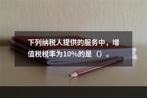 下列纳税人提供的服务中，增值税税率为10%的是（）。