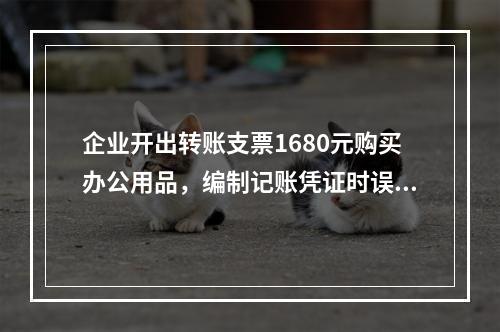 企业开出转账支票1680元购买办公用品，编制记账凭证时误记金