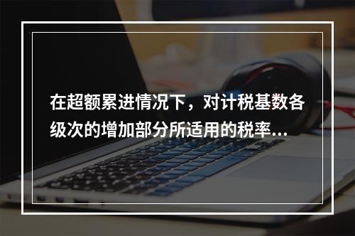 在超额累进情况下，对计税基数各级次的增加部分所适用的税率是（