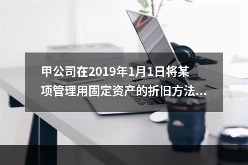 甲公司在2019年1月1日将某项管理用固定资产的折旧方法从年