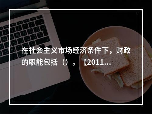 在社会主义市场经济条件下，财政的职能包括（）。【2011年真