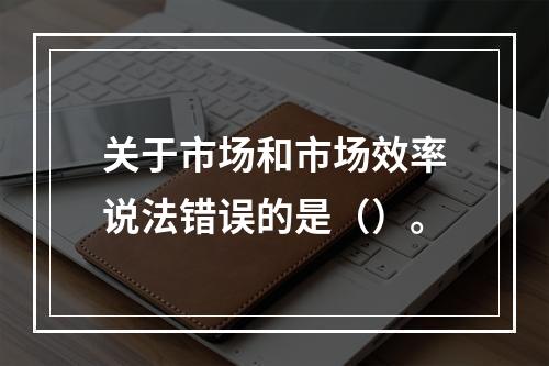 关于市场和市场效率说法错误的是（）。