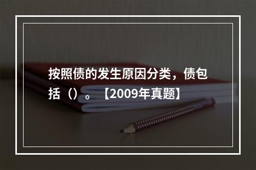 按照债的发生原因分类，债包括（）。【2009年真题】