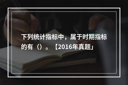 下列统计指标中，属于时期指标的有（）。【2016年真题」