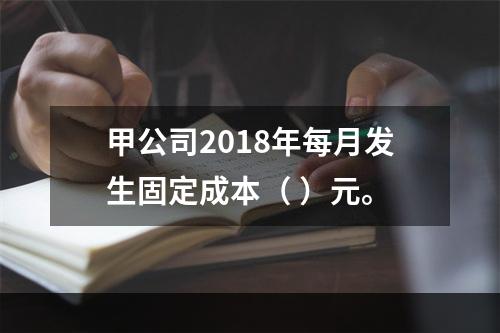 甲公司2018年每月发生固定成本（	）元。