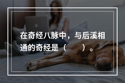 在奇经八脉中，与后溪相通的奇经是（　　）。