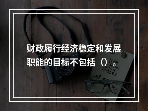 财政履行经济稳定和发展职能的目标不包括（）。