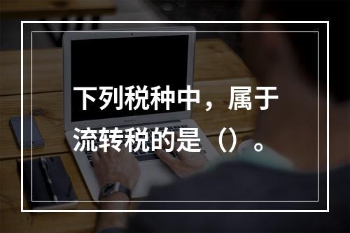 下列税种中，属于流转税的是（）。