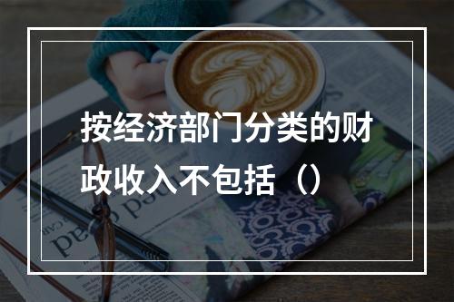 按经济部门分类的财政收入不包括（）