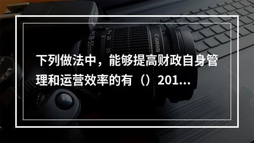 下列做法中，能够提高财政自身管理和运营效率的有（）2010年