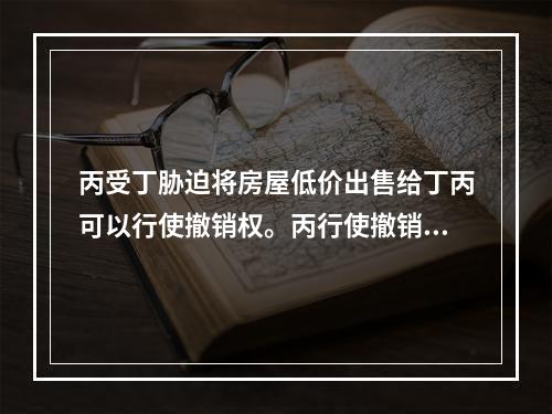 丙受丁胁迫将房屋低价出售给丁丙可以行使撤销权。丙行使撤销权应